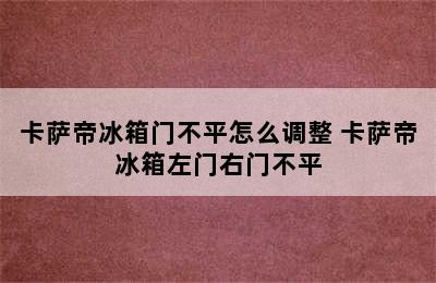 卡萨帝冰箱门不平怎么调整 卡萨帝冰箱左门右门不平